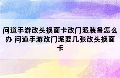 问道手游改头换面卡改门派装备怎么办 问道手游改门派要几张改头换面卡